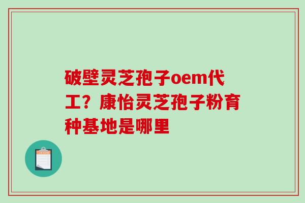 破壁灵芝孢子oem代工？康怡灵芝孢子粉育种基地是哪里