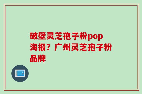 破壁灵芝孢子粉pop海报？广州灵芝孢子粉品牌