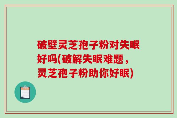 破壁灵芝孢子粉对失眠好吗(破解失眠难题，灵芝孢子粉助你好眠)