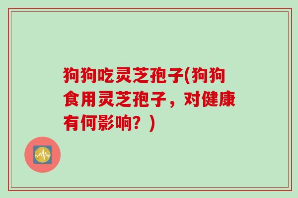 狗狗吃灵芝孢子(狗狗食用灵芝孢子，对健康有何影响？)
