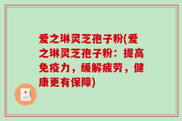 爱之琳灵芝孢子粉(爱之琳灵芝孢子粉：提高免疫力，缓解疲劳，健康更有保障)