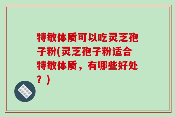 特敏体质可以吃灵芝孢子粉(灵芝孢子粉适合特敏体质，有哪些好处？)
