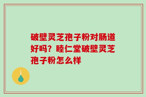 破壁灵芝孢子粉对肠道好吗？睦仁堂破壁灵芝孢子粉怎么样