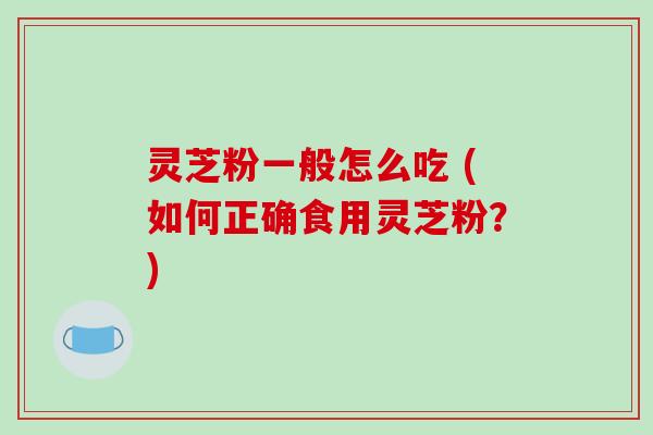 灵芝粉一般怎么吃 (如何正确食用灵芝粉？)