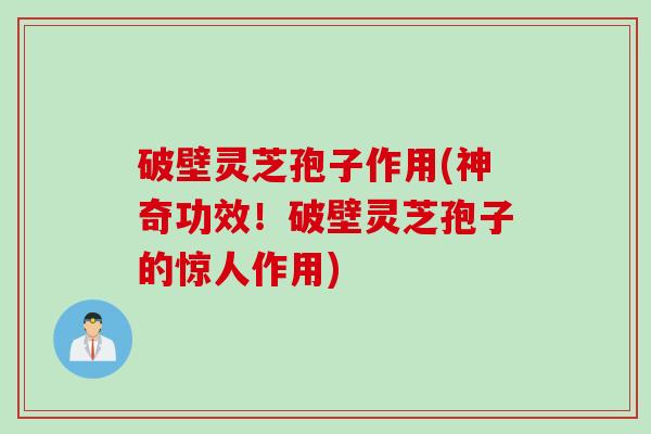 破壁灵芝孢子作用(神奇功效!破壁灵芝孢子的惊人作用) 破壁灵芝孢子作用(神奇功效!破壁灵芝孢子的惊人作用)