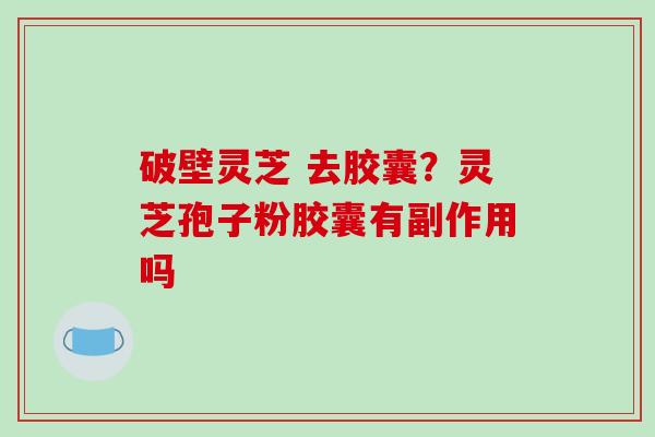 破壁灵芝 去胶囊？灵芝孢子粉胶囊有副作用吗