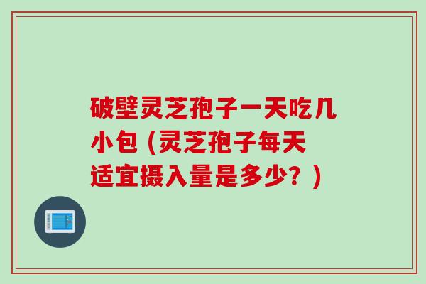 破壁灵芝孢子一天吃几小包 (灵芝孢子每天适宜摄入量是多少?) 破壁灵芝孢子一天吃几小包 (灵芝孢子每天适宜摄入量是多少?)