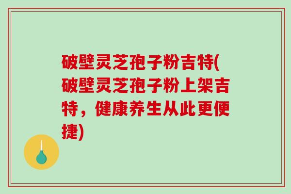 破壁灵芝孢子粉吉特(破壁灵芝孢子粉上架吉特，健康养生从此更便捷)