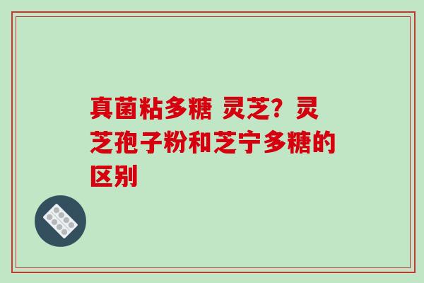 真菌粘多糖 灵芝？灵芝孢子粉和芝宁多糖的区别