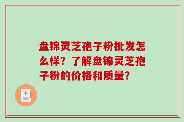 盘锦灵芝孢子粉批发怎么样？了解盘锦灵芝孢子粉的价格和质量？