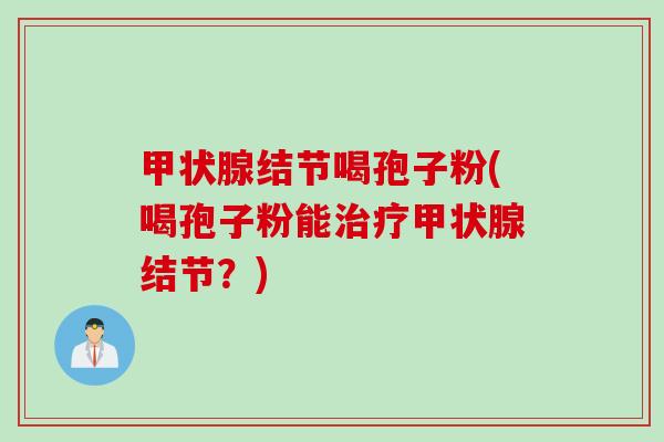 甲状腺结节喝孢子粉(喝孢子粉能治疗甲状腺结节？)