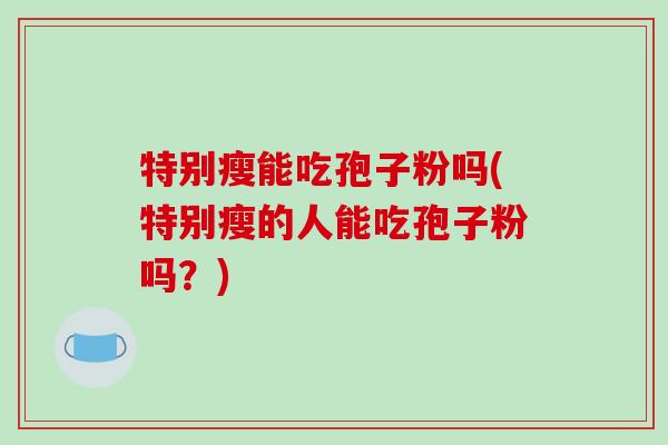 特别瘦能吃孢子粉吗(特别瘦的人能吃孢子粉吗？)