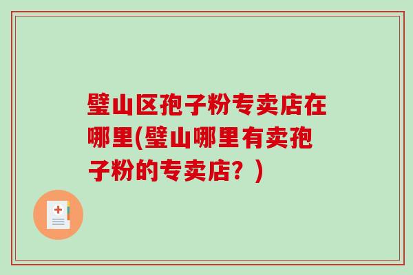 璧山区孢子粉专卖店在哪里(璧山哪里有卖孢子粉的专卖店？)