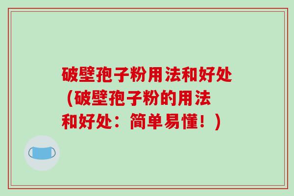 破壁孢子粉用法和好处 (破壁孢子粉的用法和好处:简单易懂!) 破壁孢子粉用法和好处 (破壁孢子粉的用法和好处:简单易懂!)