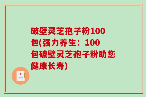 破壁灵芝孢子粉100包(强力养生：100包破壁灵芝孢子粉助您健康长寿)