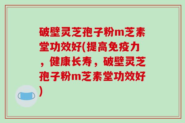 破壁灵芝孢子粉m芝素堂功效好(提高免疫力，健康长寿，破壁灵芝孢子粉m芝素堂功效好)