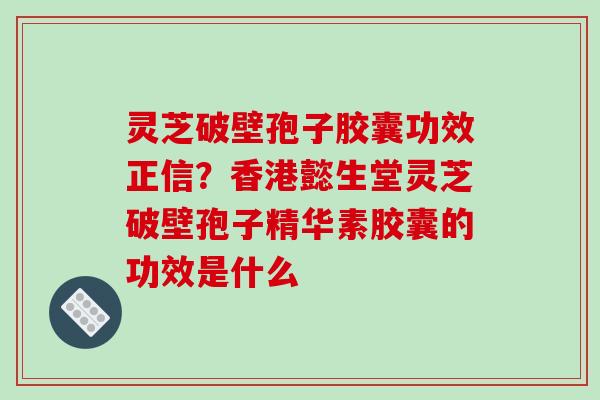 灵芝破壁孢子胶囊功效正信？香港懿生堂灵芝破壁孢子精华素胶囊的功效是什么