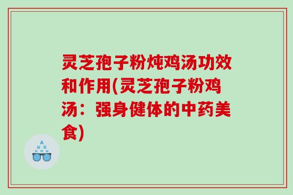 灵芝孢子粉炖鸡汤功效和作用(灵芝孢子粉鸡汤:强身健体的美食) 灵芝孢子粉炖鸡汤功效和作用(灵芝孢子粉鸡汤:强身健体的美食)