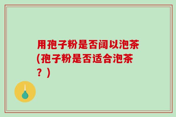 用孢子粉是否阔以泡茶(孢子粉是否适合泡茶？)