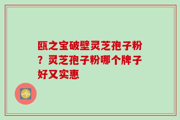 瓯之宝破壁灵芝孢子粉？灵芝孢子粉哪个牌子好又实惠