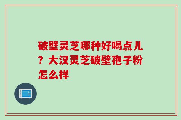 破壁灵芝哪种好喝点儿?大汉灵芝破壁孢子粉怎么样 破壁灵芝哪种好喝点儿?大汉灵芝破壁孢子粉怎么样