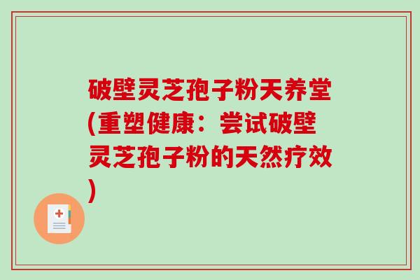 破壁灵芝孢子粉天养堂(重塑健康：尝试破壁灵芝孢子粉的天然疗效)