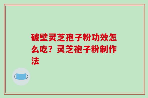 破壁灵芝孢子粉功效怎么吃？灵芝孢子粉制作法