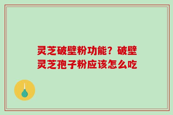 灵芝破壁粉功能?破壁灵芝孢子粉应该怎么吃 灵芝破壁粉功能?破壁灵芝孢子粉应该怎么吃