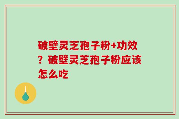 破壁灵芝孢子粉+功效？破壁灵芝孢子粉应该怎么吃