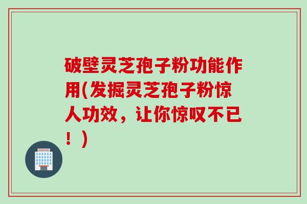 破壁灵芝孢子粉功能作用(发掘灵芝孢子粉惊人功效，让你惊叹不已！)