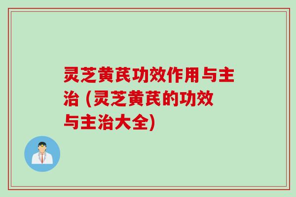 灵芝黄芪功效作用与主治 (灵芝黄芪的功效与主治大全)