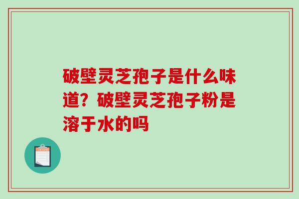 破壁灵芝孢子是什么味道？破壁灵芝孢子粉是溶于水的吗