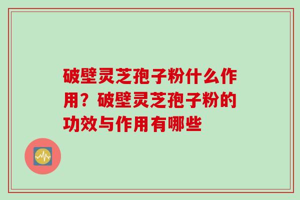 破壁灵芝孢子粉什么作用？破壁灵芝孢子粉的功效与作用有哪些
