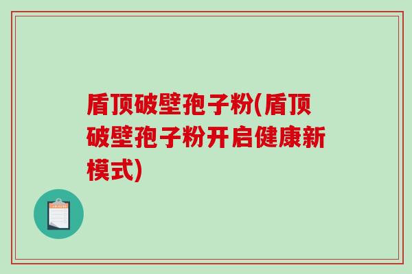 盾顶破壁孢子粉(盾顶破壁孢子粉开启健康新模式)