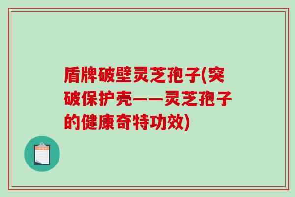 盾牌破壁灵芝孢子(突破保护壳——灵芝孢子的健康奇特功效)