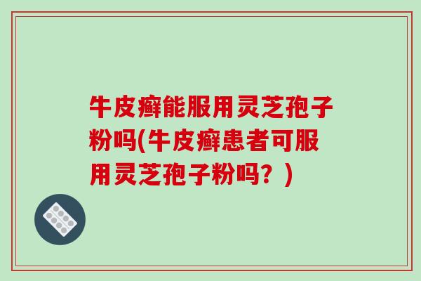 牛皮癣能服用灵芝孢子粉吗(牛皮癣患者可服用灵芝孢子粉吗？)