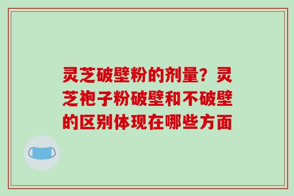 灵芝破壁粉的剂量？灵芝袍子粉破壁和不破壁的区别体现在哪些方面