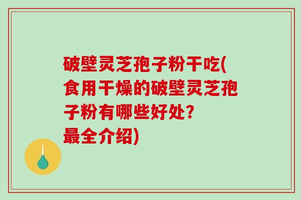 破壁灵芝孢子粉干吃(食用干燥的破壁灵芝孢子粉有哪些好处？  最全介绍)