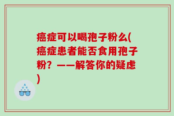癌症可以喝孢子粉么(癌症患者能否食用孢子粉？——解答你的疑虑)