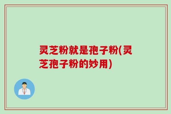灵芝粉就是孢子粉(灵芝孢子粉的妙用)