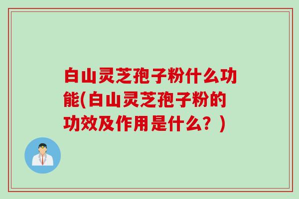 白山灵芝孢子粉什么功能(白山灵芝孢子粉的功效及作用是什么？)