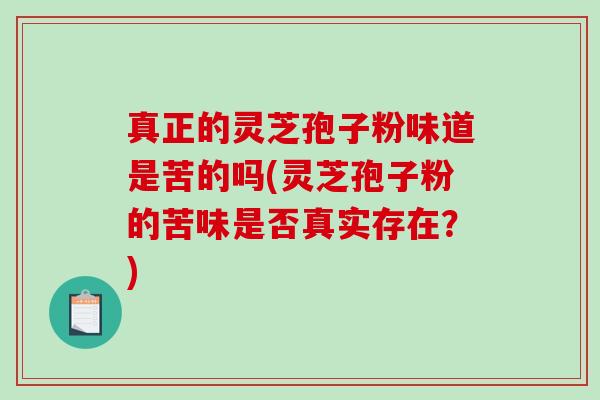 真正的灵芝孢子粉味道是苦的吗(灵芝孢子粉的苦味是否真实存在？)
