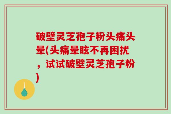 破壁灵芝孢子粉头痛头晕(头痛晕眩不再困扰，试试破壁灵芝孢子粉)