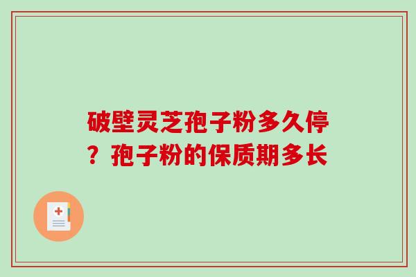 破壁灵芝孢子粉多久停？孢子粉的保质期多长
