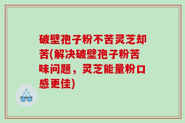 破壁孢子粉不苦灵芝却苦(解决破壁孢子粉苦味问题，灵芝能量粉口感更佳)