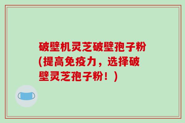 破壁机灵芝破壁孢子粉(提高免疫力，选择破壁灵芝孢子粉！)