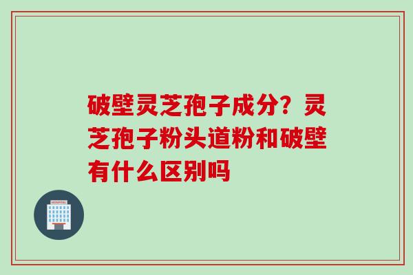破壁灵芝孢子成分？灵芝孢子粉头道粉和破壁有什么区别吗
