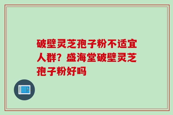 破壁灵芝孢子粉不适宜人群？盛海堂破壁灵芝孢子粉好吗