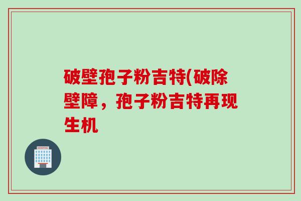 破壁孢子粉吉特(破除壁障，孢子粉吉特再现生机