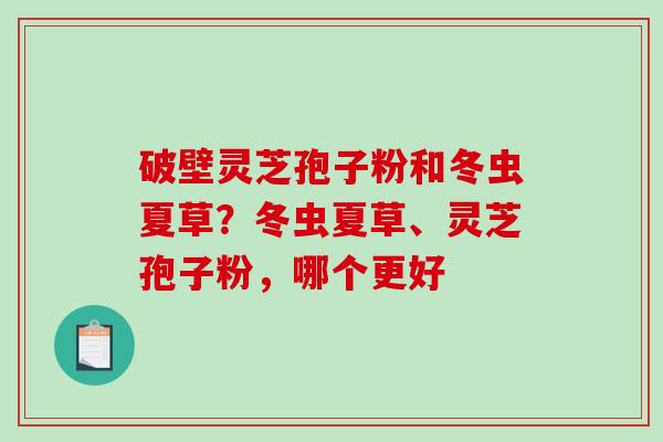 破壁灵芝孢子粉和冬虫夏草？冬虫夏草、灵芝孢子粉，哪个更好